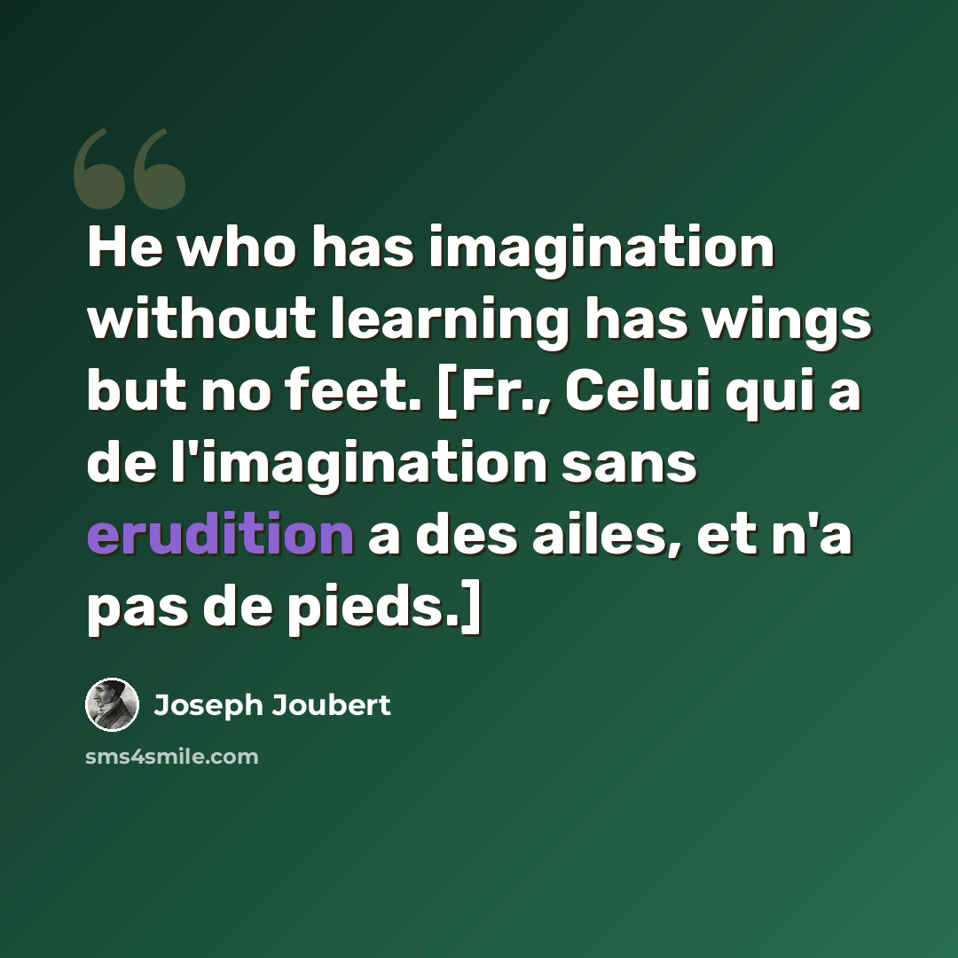 “He who has imagination without learning has wings but no feet. [Fr., Celui qui a de l'imagination sans erudition a des ailes, et n'a pas de pieds.]” quote by Joseph Joubert
