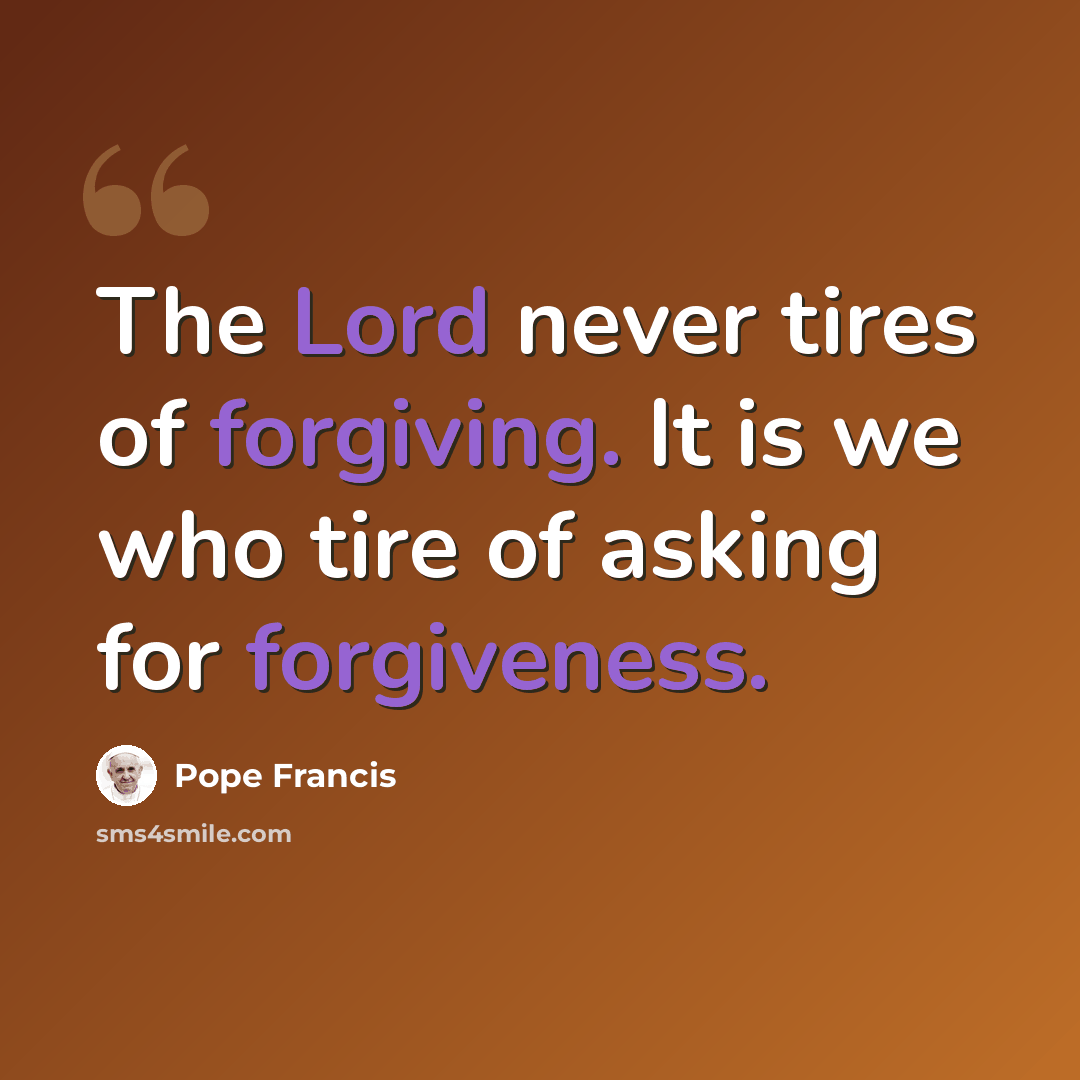 “The Lord never tires of forgiving. It is we who tire of asking for forgiveness.” quote by Pope Francis
