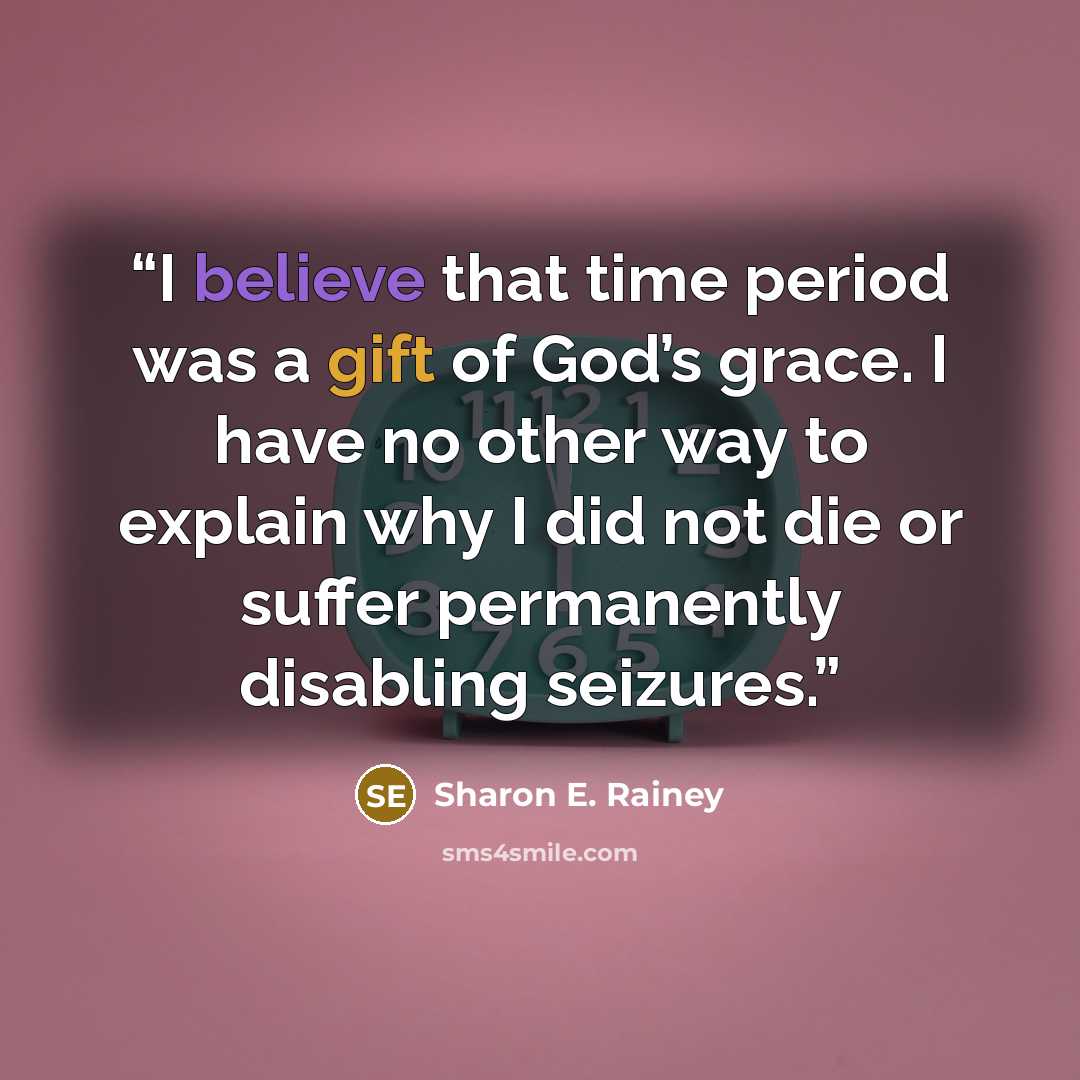 “I believe that time period was a gift of God’s grace. I have no other way to explain why I did not die or suffer permanently disabling seizures.” quote by Sharon E. Rainey