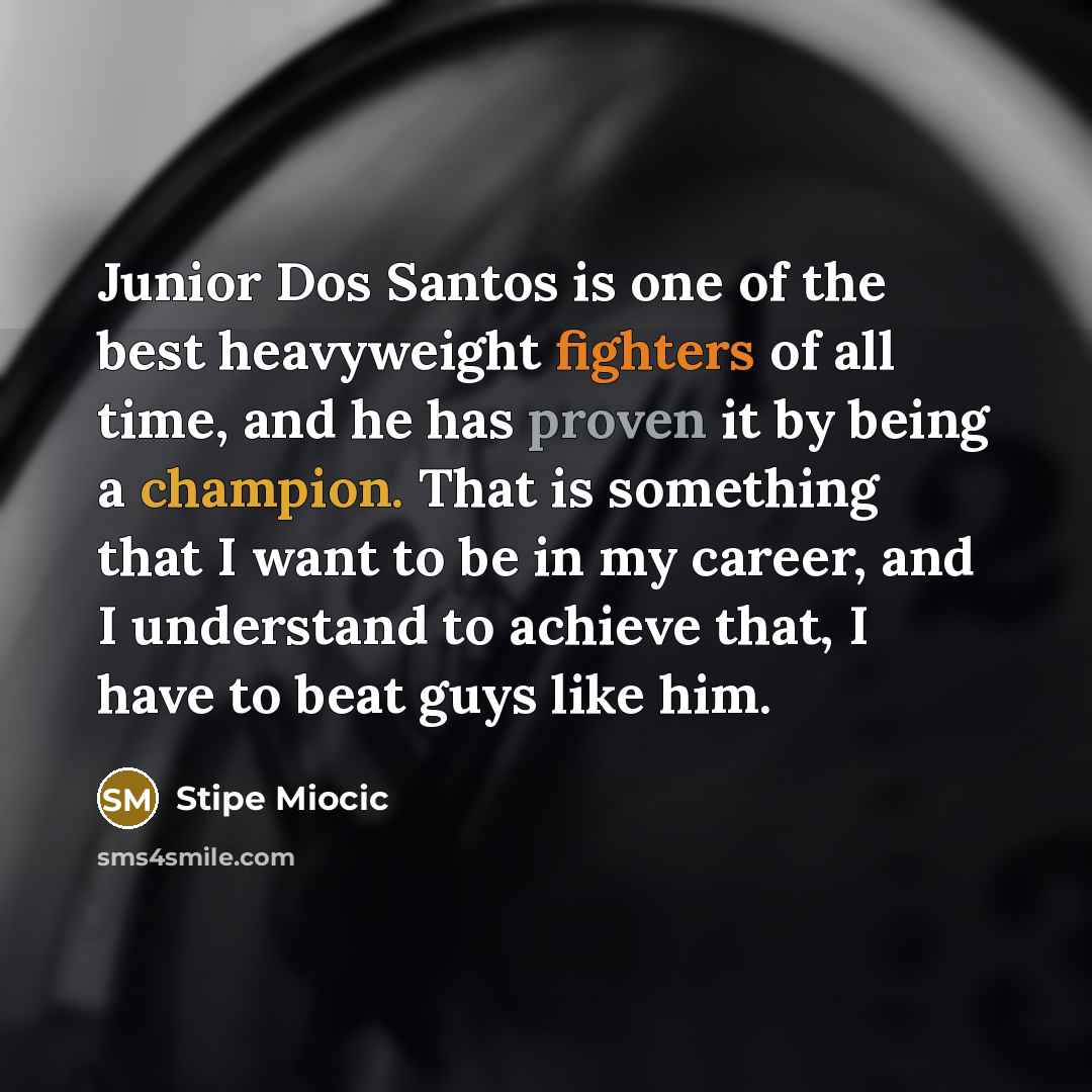 “Junior Dos Santos is one of the best heavyweight fighters of all time, and he has proven it by being a champion. That is something that I want to be in my career, and I understand to achieve that, I have to beat guys like him.” quote by Stipe Miocic
