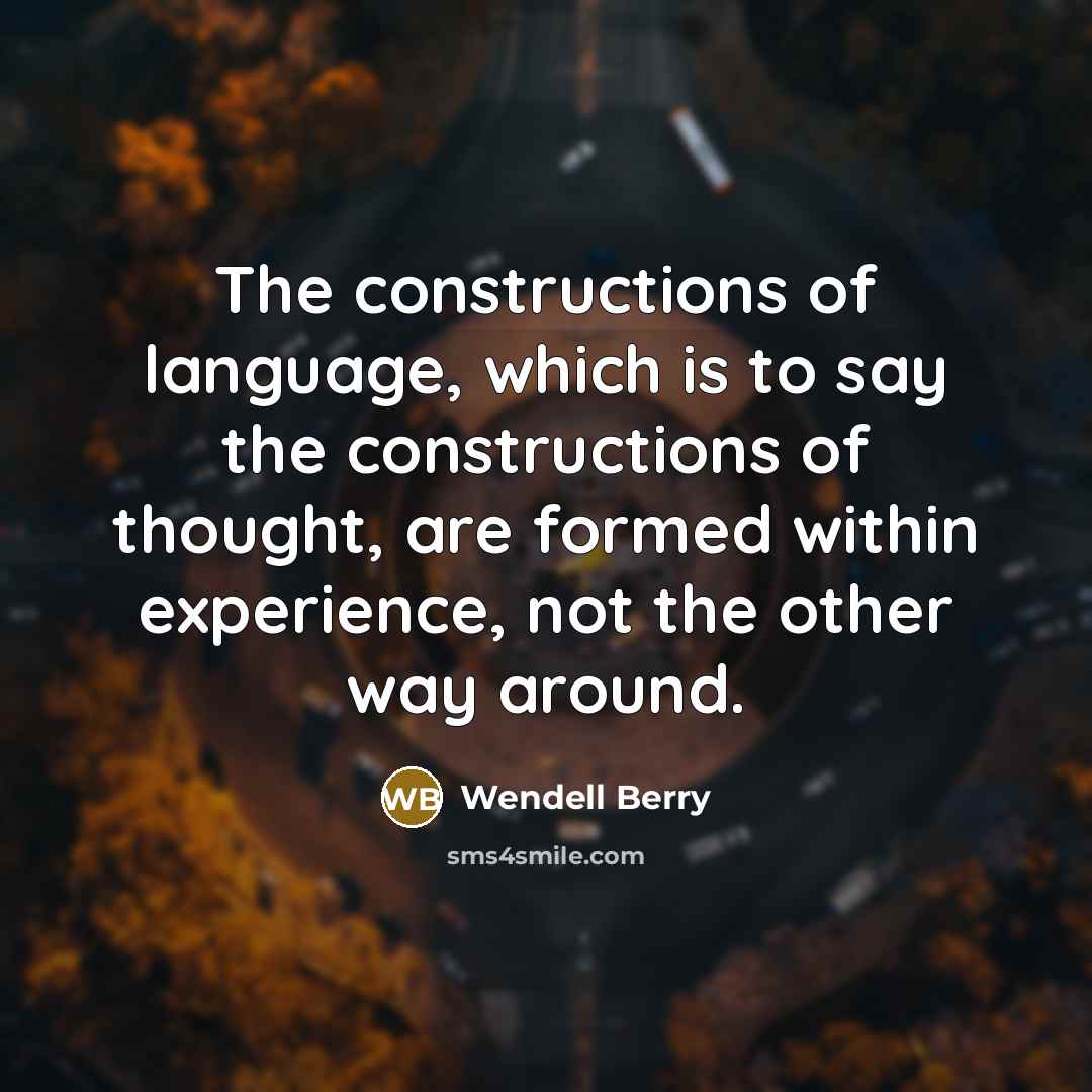 “The constructions of language, which is to say the constructions of thought, are formed within experience, not the other way around.” quote by Wendell Berry