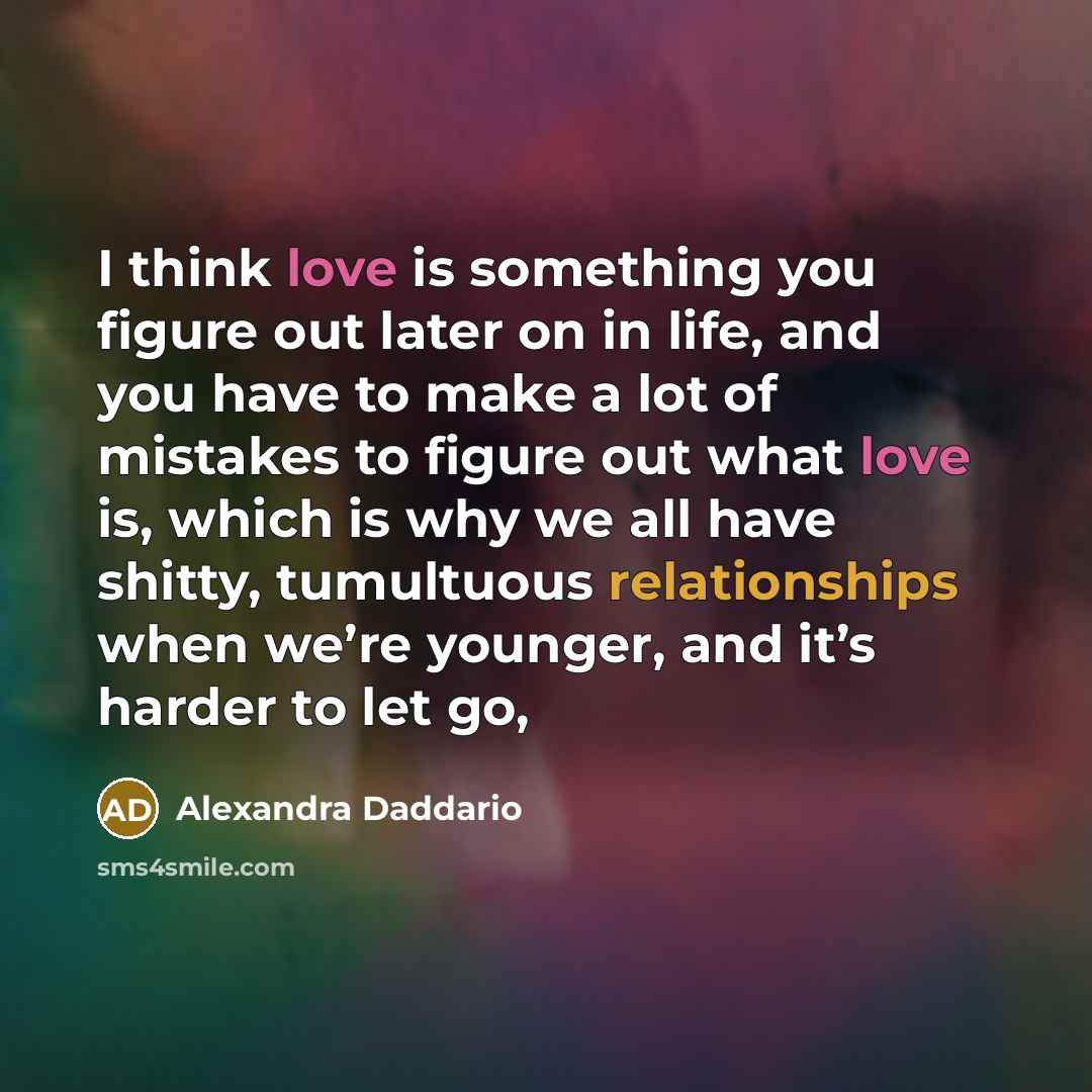 “I think love is something you figure out later on in life, and you have to make a lot of mistakes to figure out what love is, which is why we all have shitty, tumultuous relationships when we’re younger, and it’s harder to let go,” quote by Alexandra Daddario
