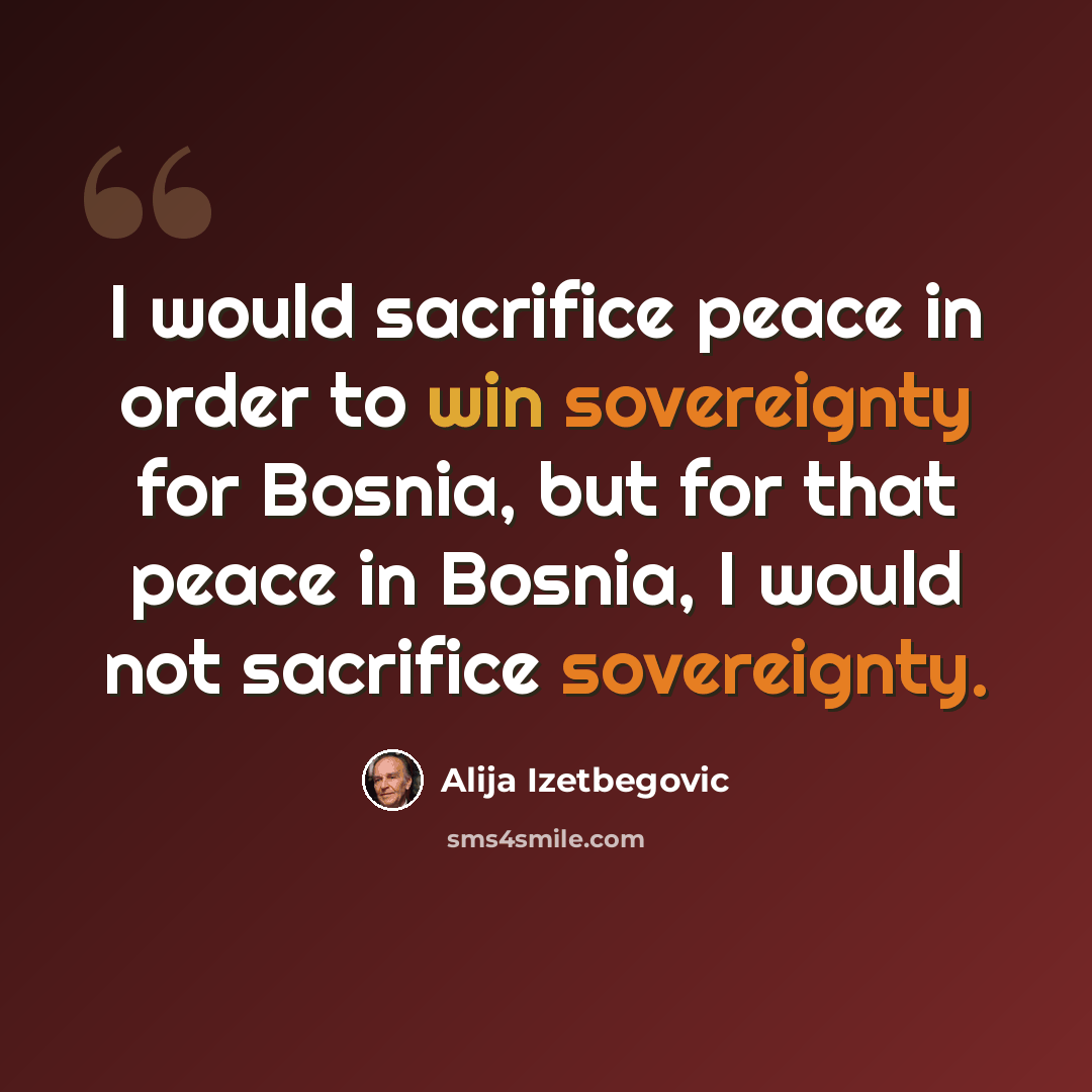 “I would sacrifice peace in order to win sovereignty for Bosnia, but for that peace in Bosnia, I would not sacrifice sovereignty.” quote by Alija Izetbegovic