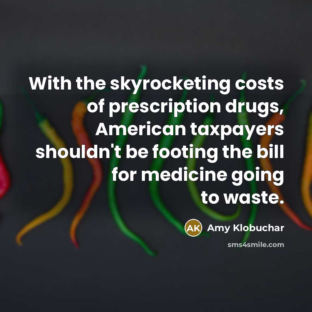“With the skyrocketing costs of prescription drugs, American taxpayers shouldn't be footing the bill for medicine going to waste.” quote by Amy Klobuchar