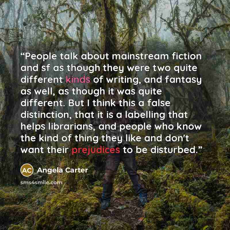 “People talk about mainstream fiction and sf as though they were two quite different kinds of writing, and fantasy as well, as though it was quite different. But I think this a false distinction, that it is a labelling that helps librarians, and people who know the kind of thing they like and don't…” quote by Angela Carter