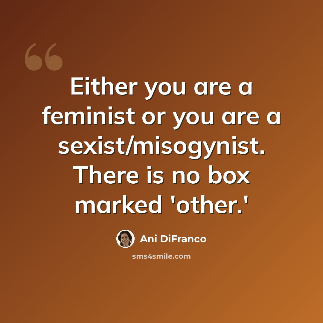 “Either you are a feminist or you are a sexist/misogynist. There is no box marked 'other.'” quote by Ani DiFranco