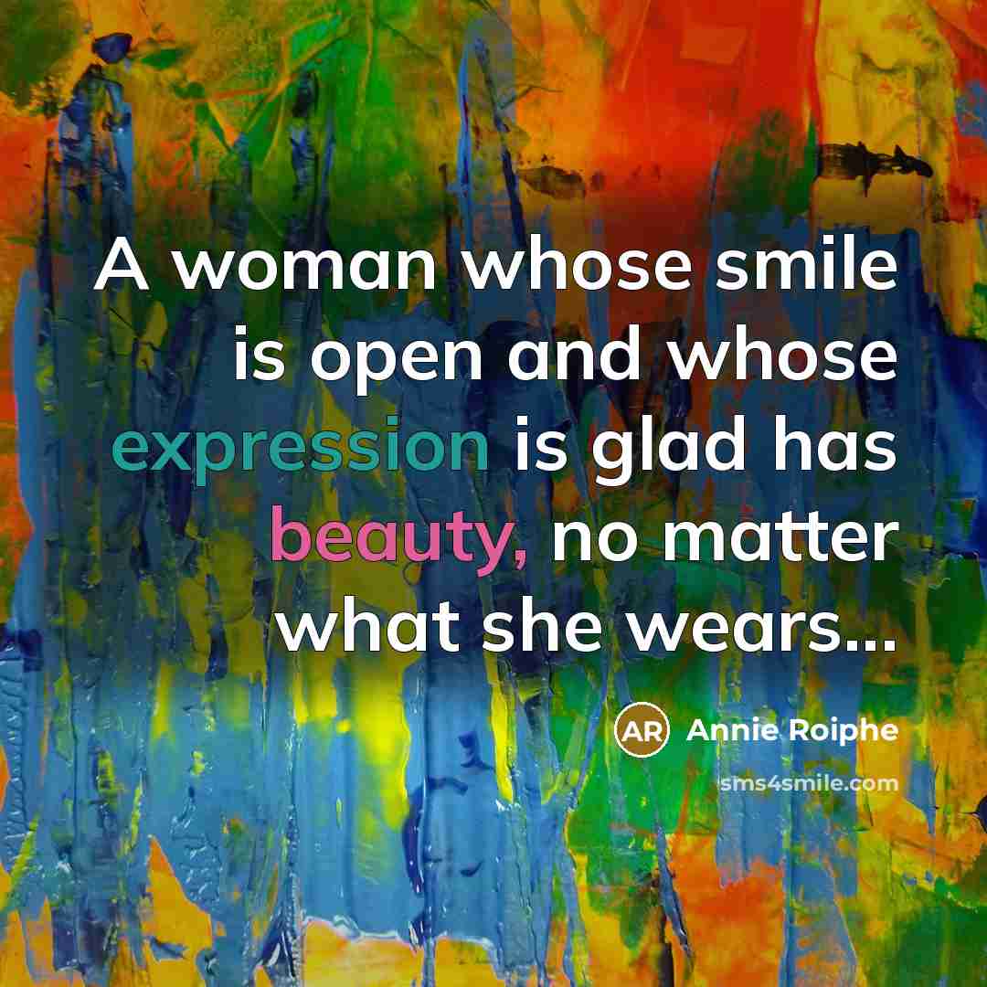 “A woman whose smile is open and whose expression is glad has beauty, no matter what she wears...” quote by Annie Roiphe