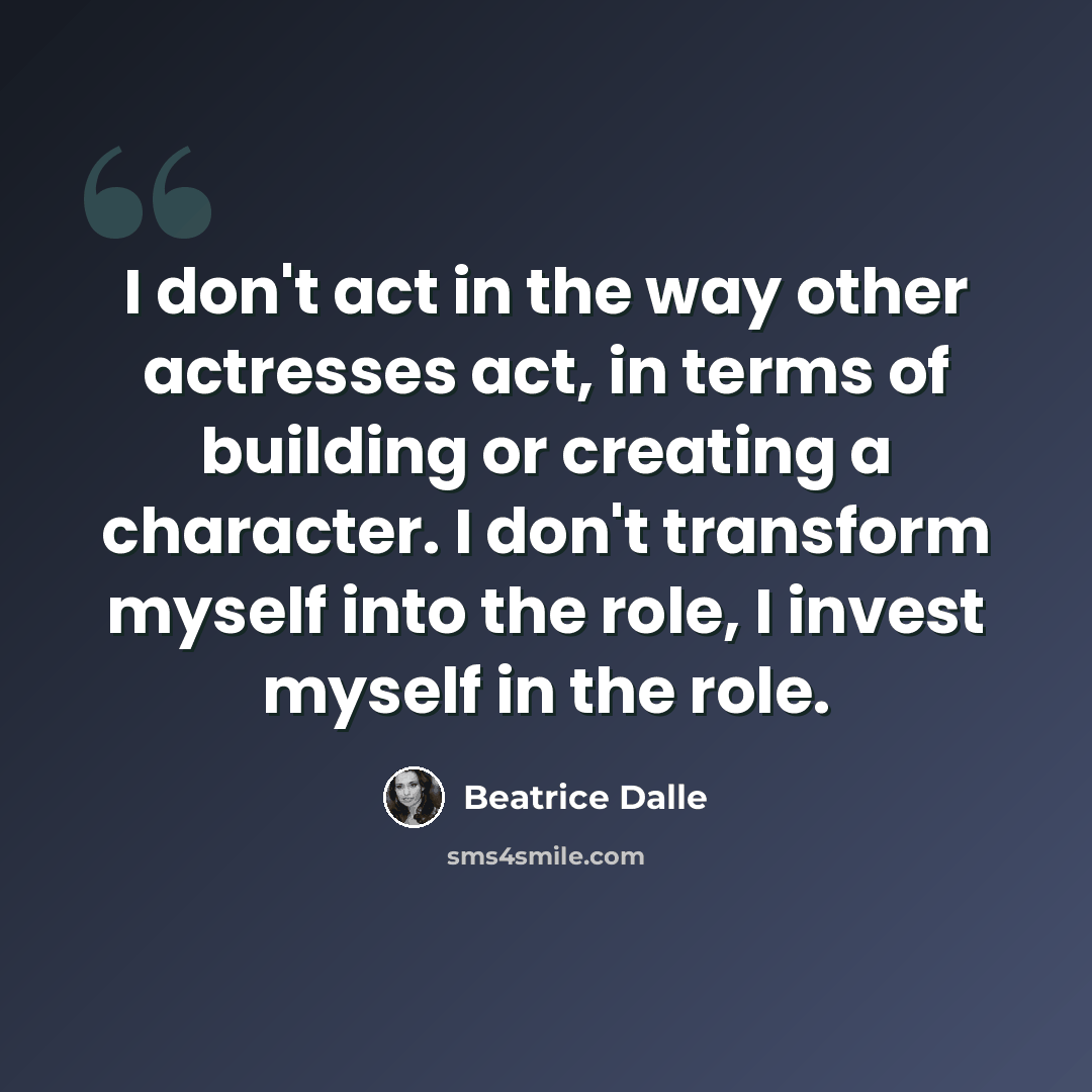 “I don't act in the way other actresses act, in terms of building or creating a character. I don't transform myself into the role, I invest myself in the role.” quote by Beatrice Dalle