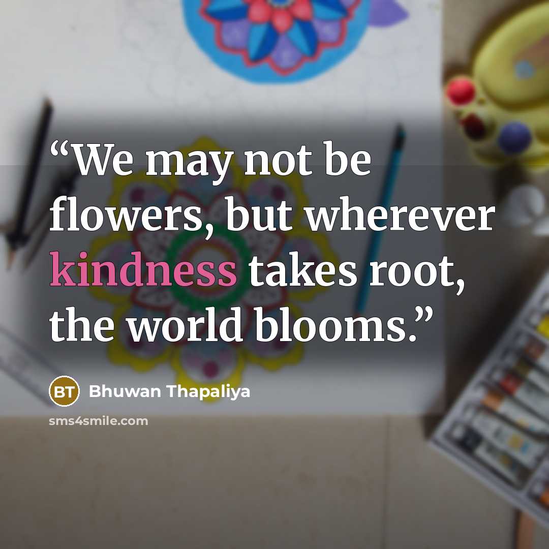 “We may not be flowers, but wherever kindness takes root, the world blooms.” quote by Bhuwan Thapaliya