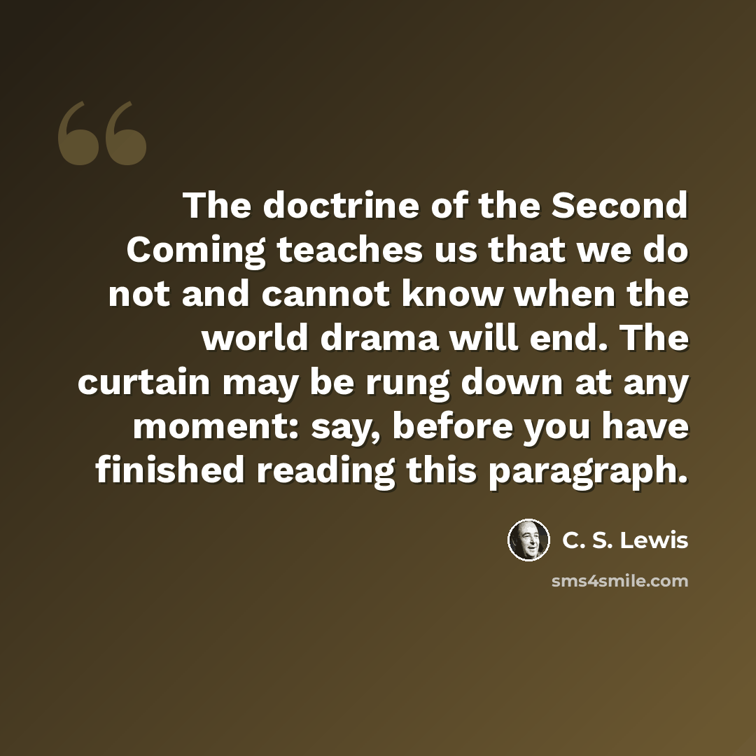 “The doctrine of the Second Coming teaches us that we do not and cannot know when the world drama will end. The curtain may be rung down at any moment: say, before you have finished reading this paragraph.” quote by C. S. Lewis