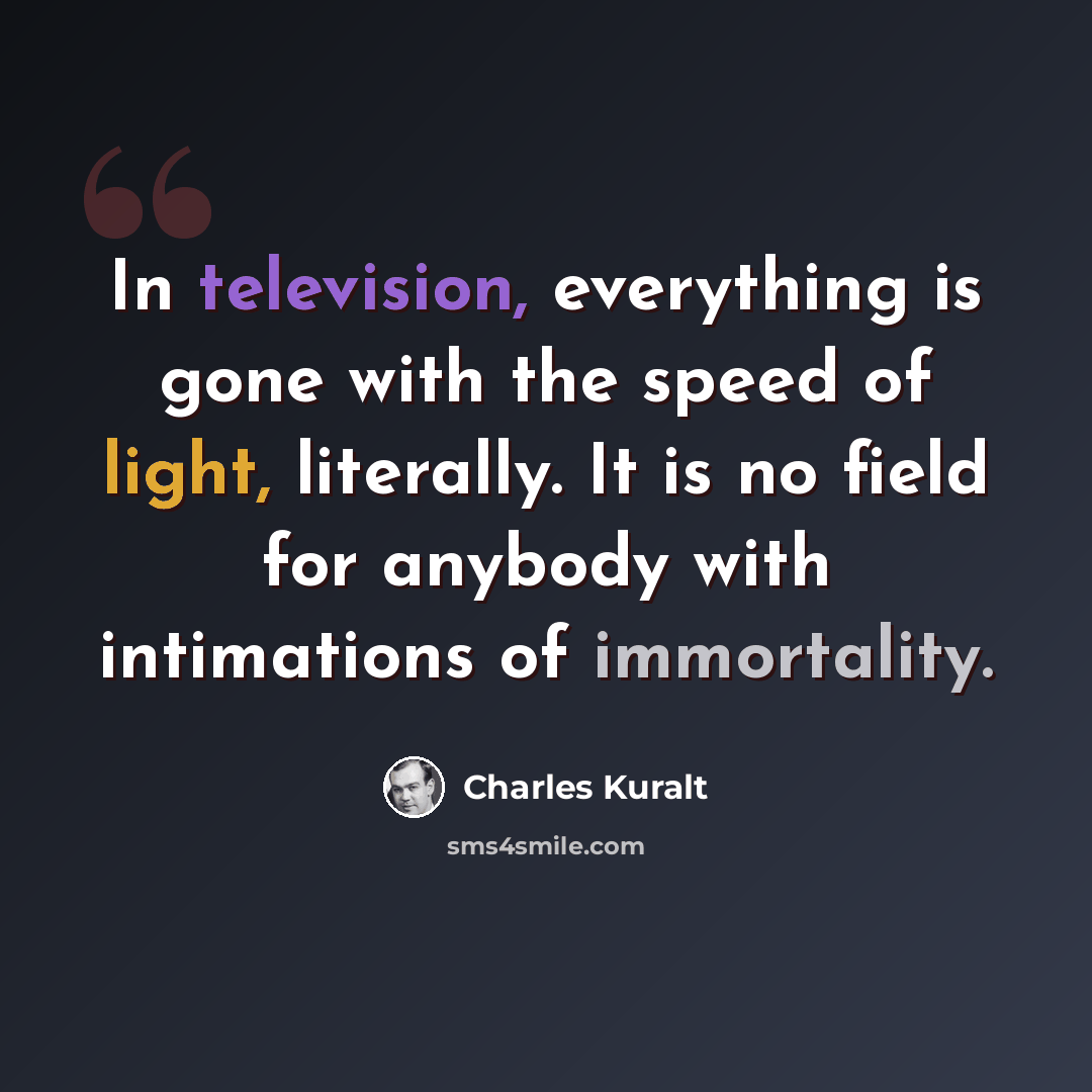 “In television, everything is gone with the speed of light, literally. It is no field for anybody with intimations of immortality.” quote by Charles Kuralt