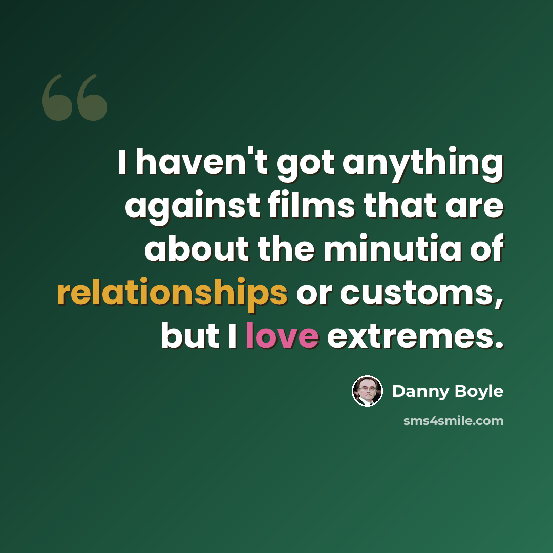 “I haven't got anything against films that are about the minutia of relationships or customs, but I love extremes.” quote by Danny Boyle