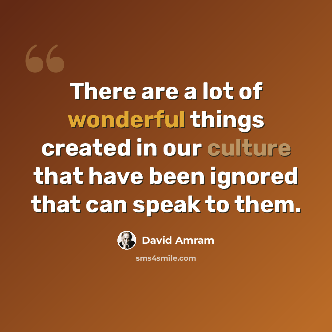 “There are a lot of wonderful things created in our culture that have been ignored that can speak to them.” quote by David Amram