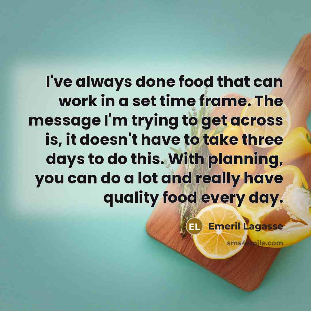 “I've always done food that can work in a set time frame. The message I'm trying to get across is, it doesn't have to take three days to do this. With planning, you can do a lot and really have quality food every day.” quote by Emeril Lagasse