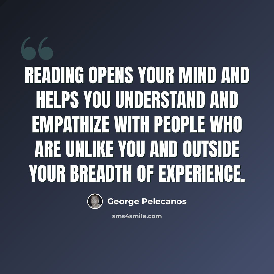 “Reading opens your mind and helps you understand and empathize with people who are unlike you and outside your breadth of experience.” quote by George Pelecanos