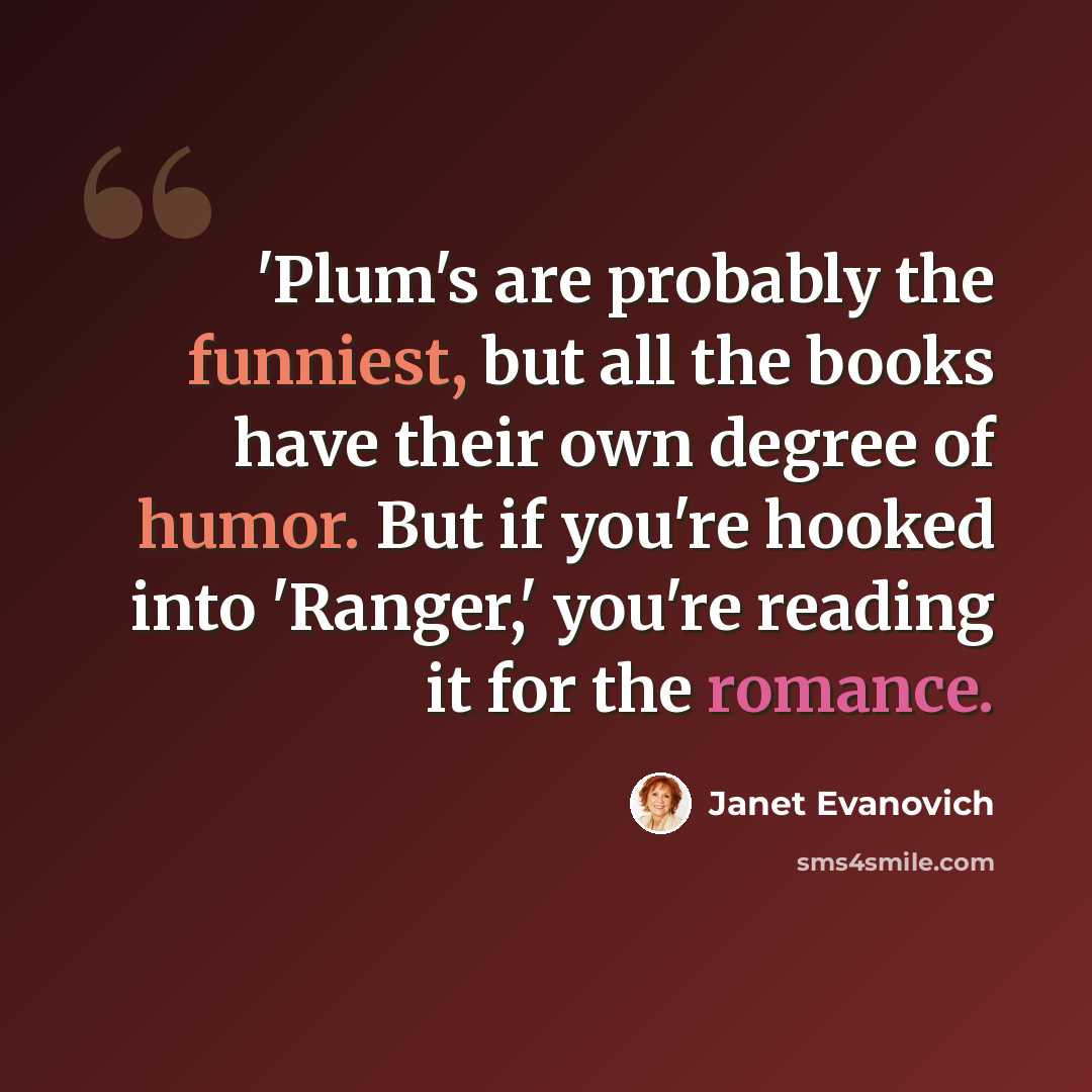 “'Plum's are probably the funniest, but all the books have their own degree of humor. But if you're hooked into 'Ranger,' you're reading it for the romance.” quote by Janet Evanovich