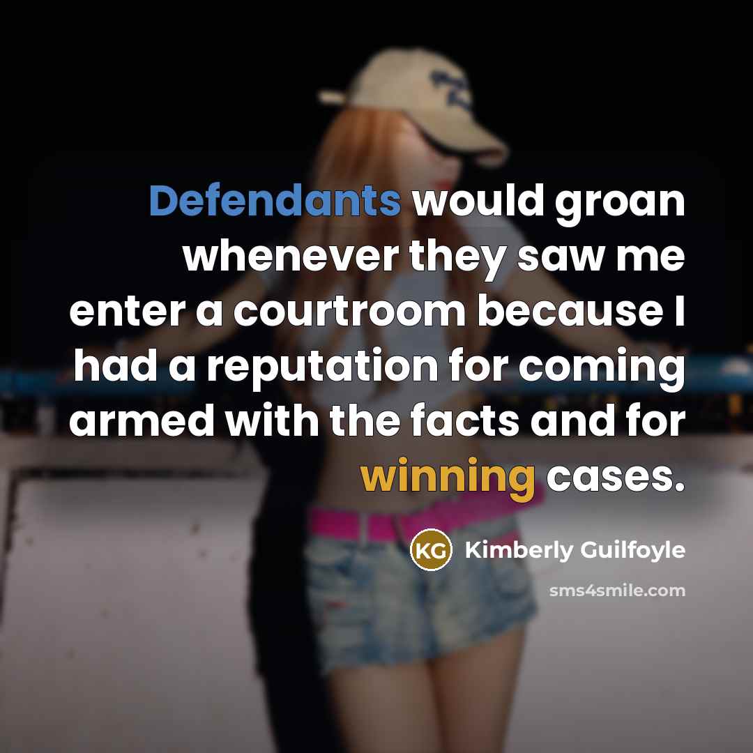 “Defendants would groan whenever they saw me enter a courtroom because I had a reputation for coming armed with the facts and for winning cases.” quote by Kimberly Guilfoyle