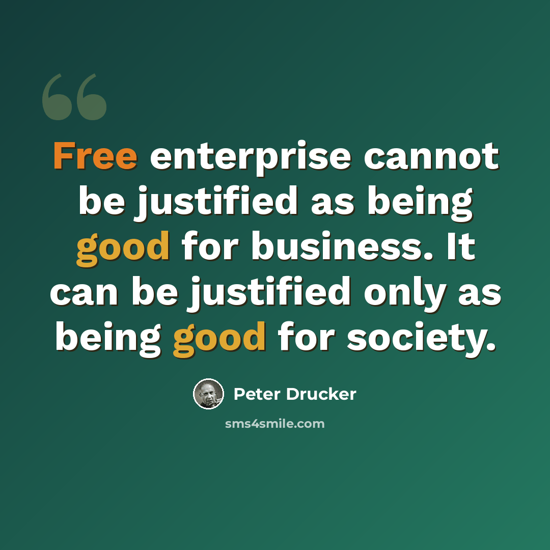 “Free enterprise cannot be justified as being good for business. It can be justified only as being good for society.” quote by Peter Drucker