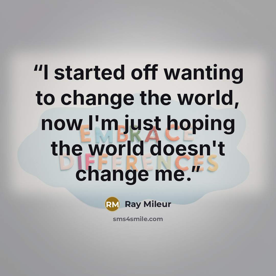 “I started off wanting to change the world, now I'm just hoping the world doesn't change me.” quote by Ray Mileur