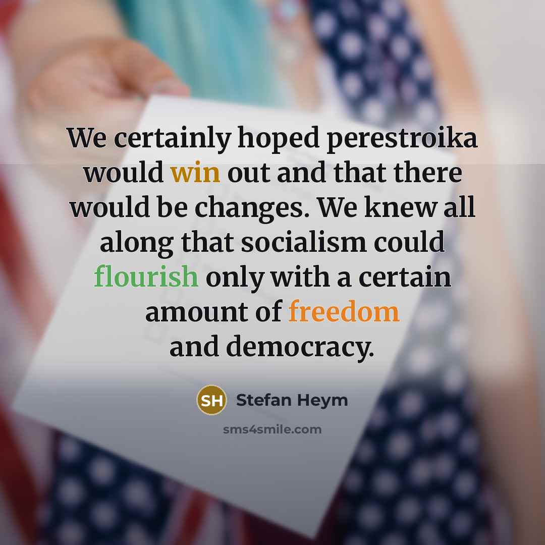 “We certainly hoped perestroika would win out and that there would be changes. We knew all along that socialism could flourish only with a certain amount of freedom and democracy.” quote by Stefan Heym