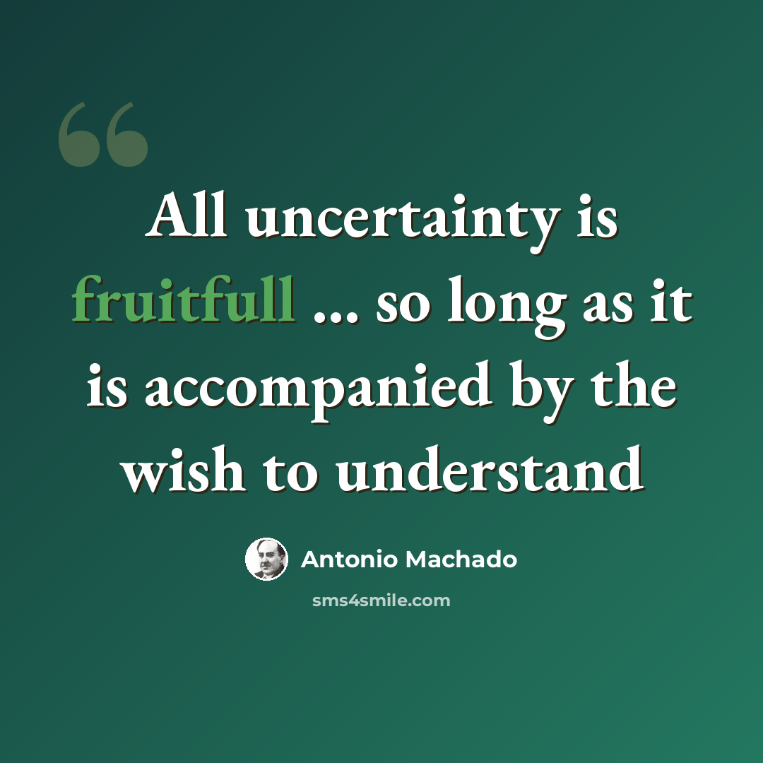 “All uncertainty is fruitfull ... so long as it is accompanied by the wish to understand” quote by Antonio Machado