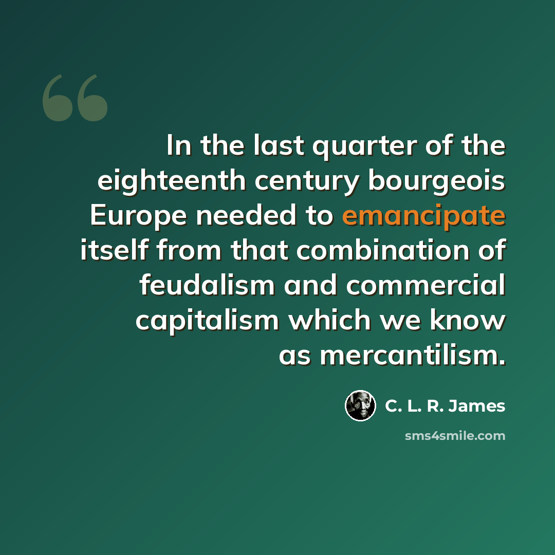 “In the last quarter of the eighteenth century bourgeois Europe needed to emancipate itself from that combination of feudalism and commercial capitalism which we know as mercantilism.” quote by C. L. R. James