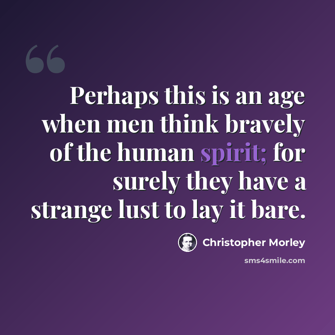 “Perhaps this is an age when men think bravely of the human spirit; for surely they have a strange lust to lay it bare.” quote by Christopher Morley