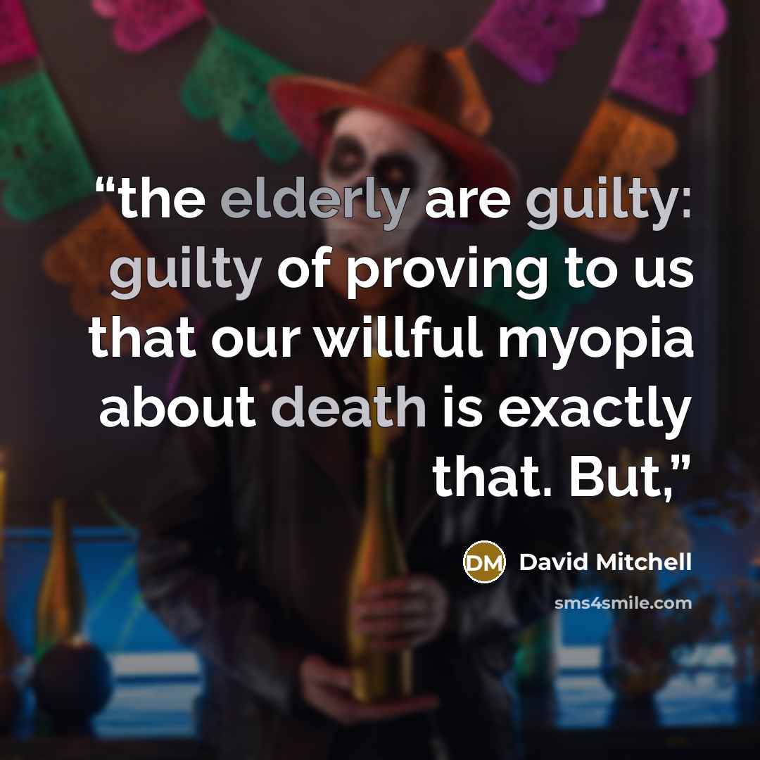 “the elderly are guilty: guilty of proving to us that our willful myopia about death is exactly that. But,” quote by David Mitchell