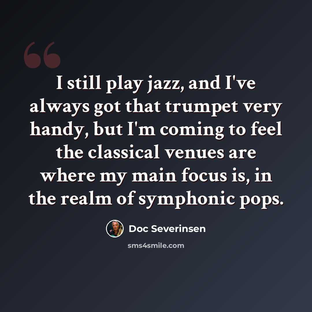 “I still play jazz, and I've always got that trumpet very handy, but I'm coming to feel the classical venues are where my main focus is, in the realm of symphonic pops.” quote by Doc Severinsen
