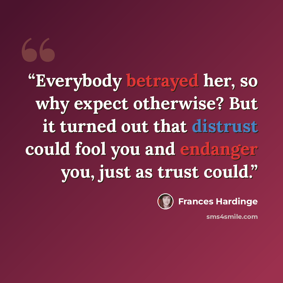 “Everybody betrayed her, so why expect otherwise? But it turned out that distrust could fool you and endanger you, just as trust could.” quote by Frances Hardinge