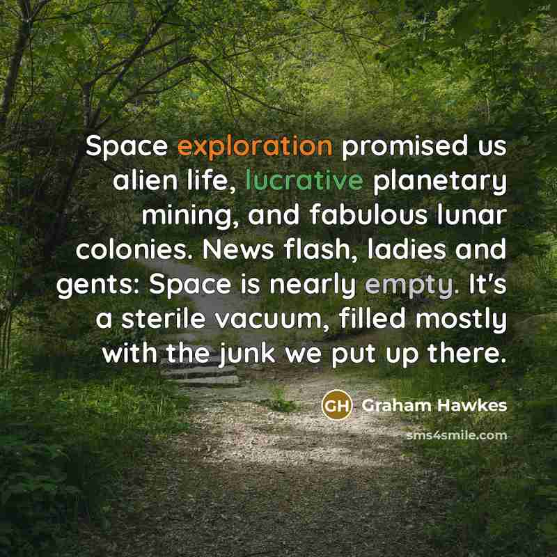 “Space exploration promised us alien life, lucrative planetary mining, and fabulous lunar colonies. News flash, ladies and gents: Space is nearly empty. It's a sterile vacuum, filled mostly with the junk we put up there.” quote by Graham Hawkes