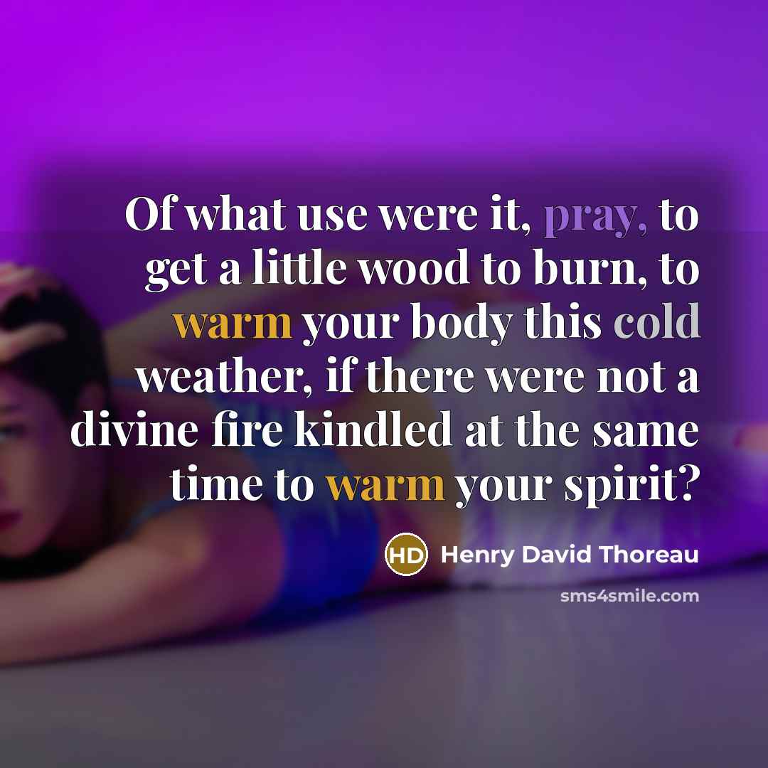 “Of what use were it, pray, to get a little wood to burn, to warm your body this cold weather, if there were not a divine fire kindled at the same time to warm your spirit?” quote by Henry David Thoreau