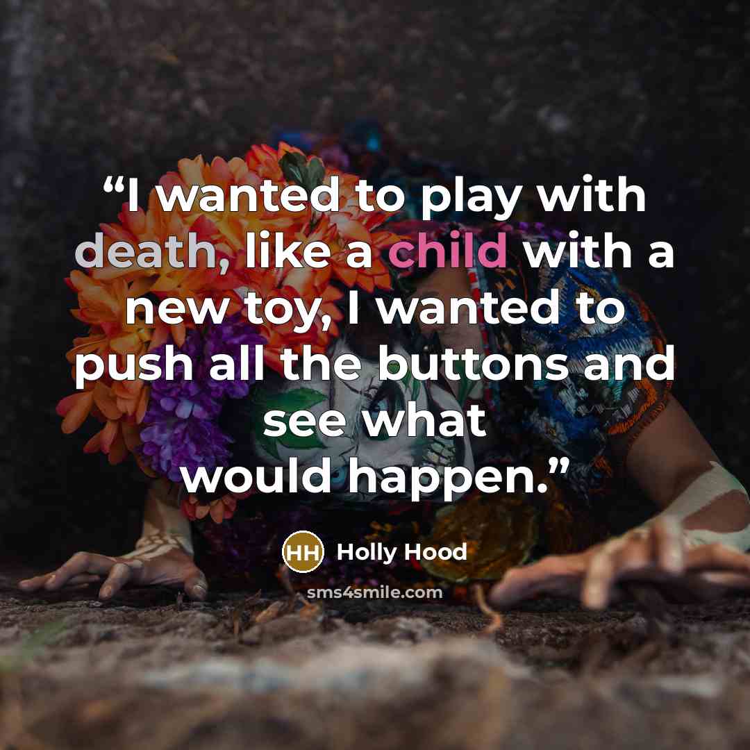 “I wanted to play with death, like a child with a new toy, I wanted to push all the buttons and see what would happen.” quote by Holly Hood