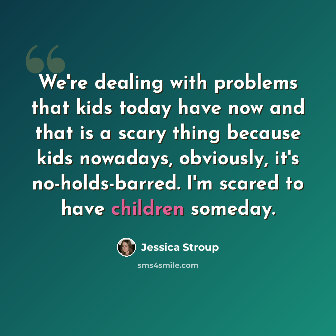 “We're dealing with problems that kids today have now and that is a scary thing because kids nowadays, obviously, it's no-holds-barred. I'm scared to have children someday.” quote by Jessica Stroup
