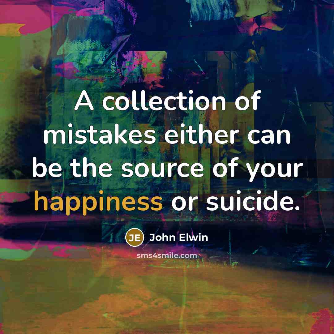 “A collection of mistakes either can be the source of your happiness or suicide.” quote by John Elwin