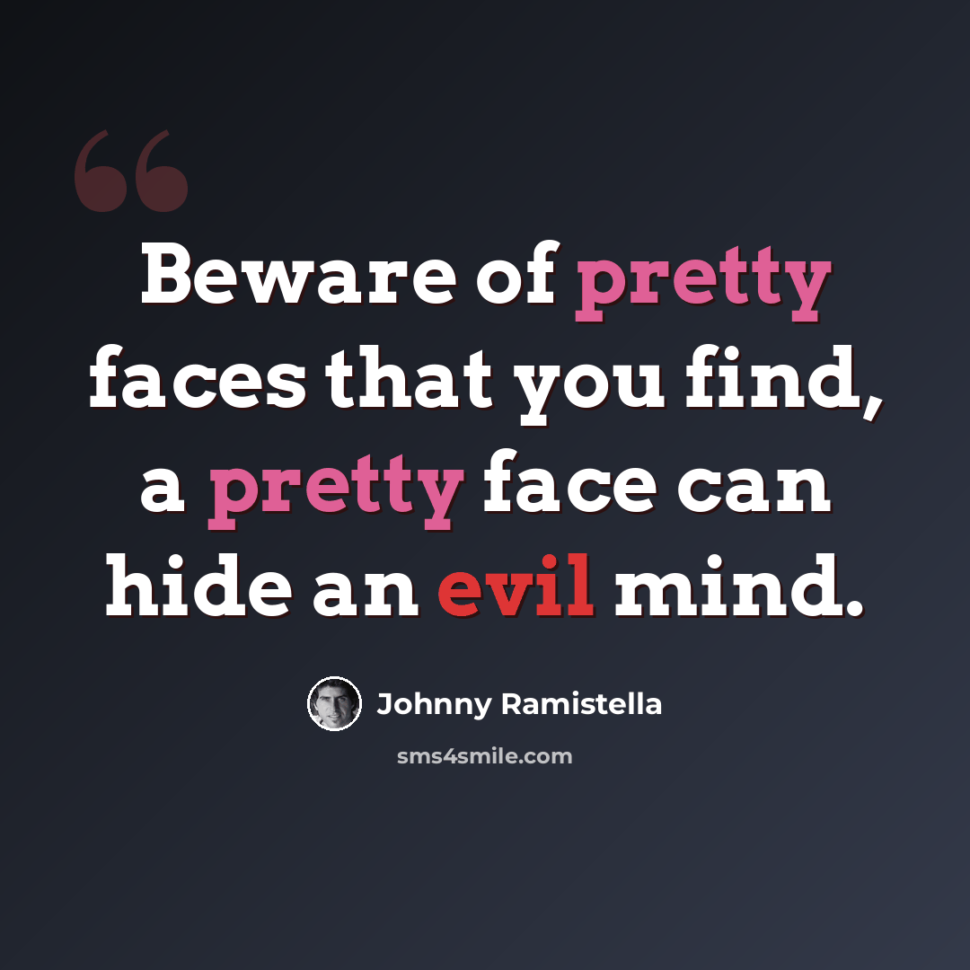 “Beware of pretty faces that you find, a pretty face can hide an evil mind.” quote by Johnny Ramistella