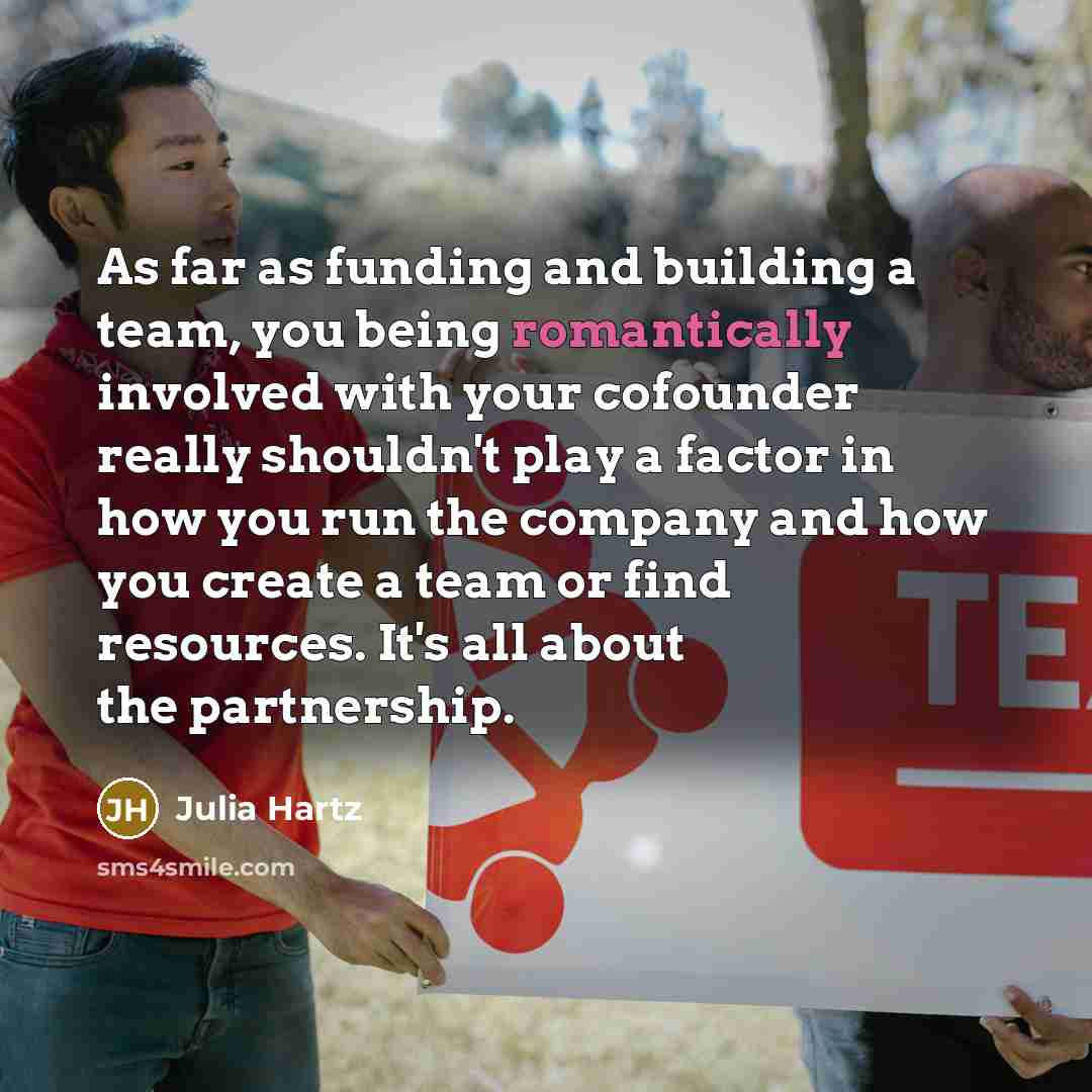 “As far as funding and building a team, you being romantically involved with your cofounder really shouldn't play a factor in how you run the company and how you create a team or find resources. It's all about the partnership.” quote by Julia Hartz