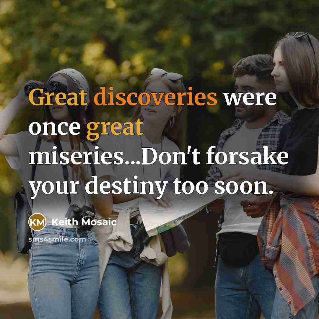 “Great discoveries were once great miseries...Don't forsake your destiny too soon.” quote by Keith Mosaic