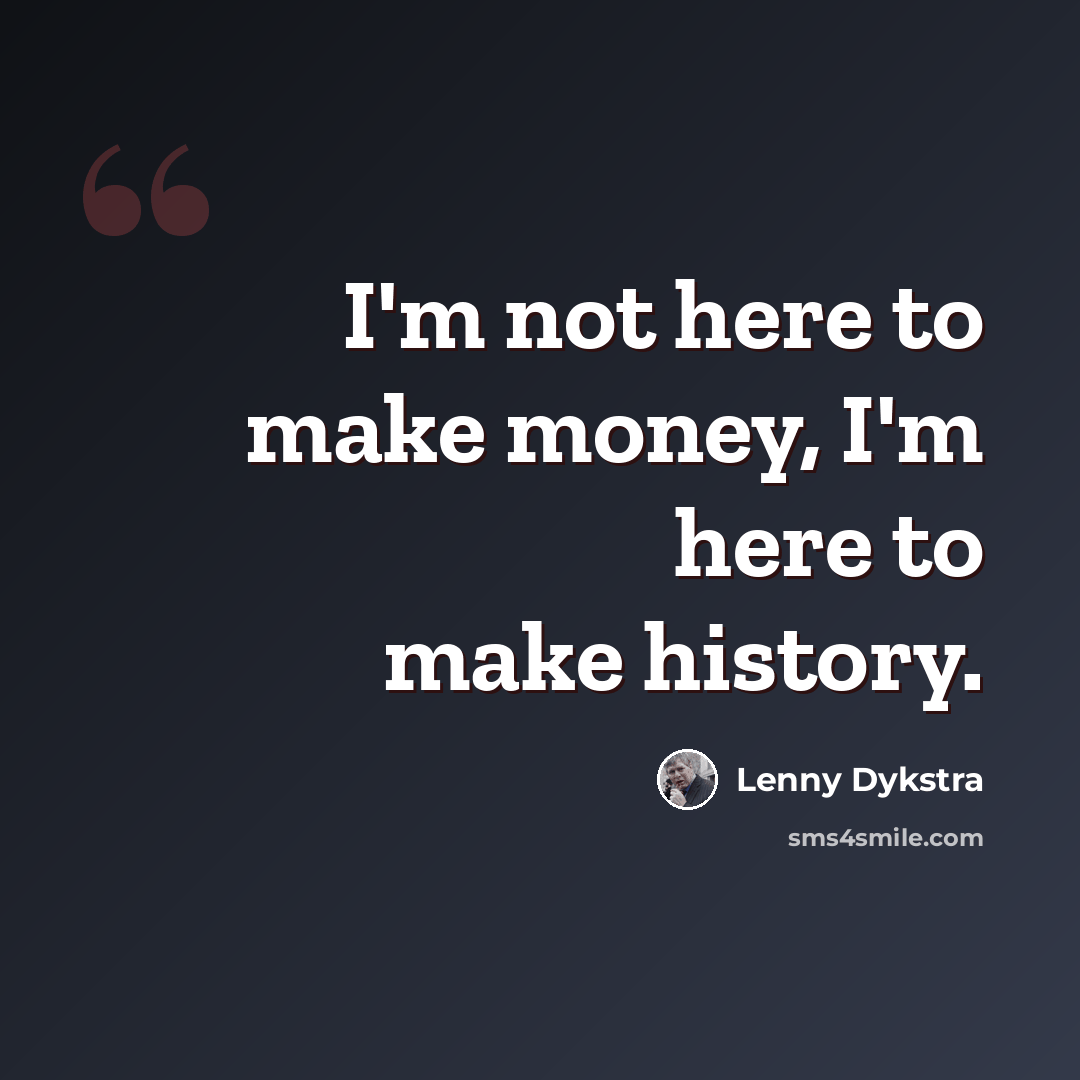 “I'm not here to make money, I'm here to make history.” quote by Lenny Dykstra
