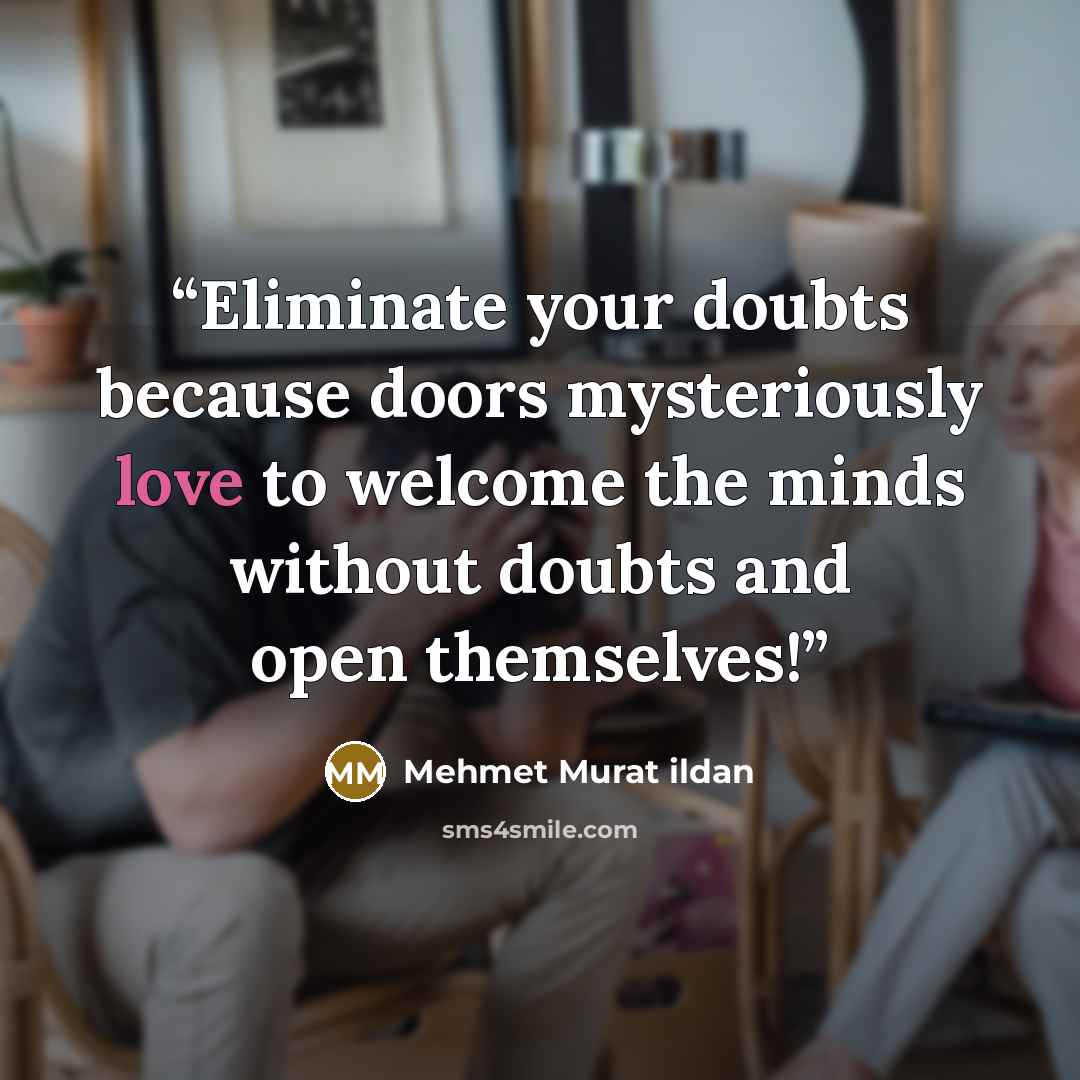 “Eliminate your doubts because doors mysteriously love to welcome the minds without doubts and open themselves!” quote by Mehmet Murat ildan