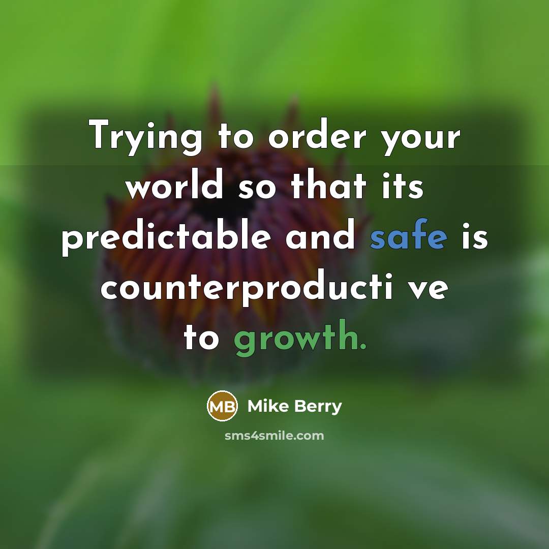 “Trying to order your world so that its predictable and safe is counterproducti ve to growth.” quote by Mike Berry