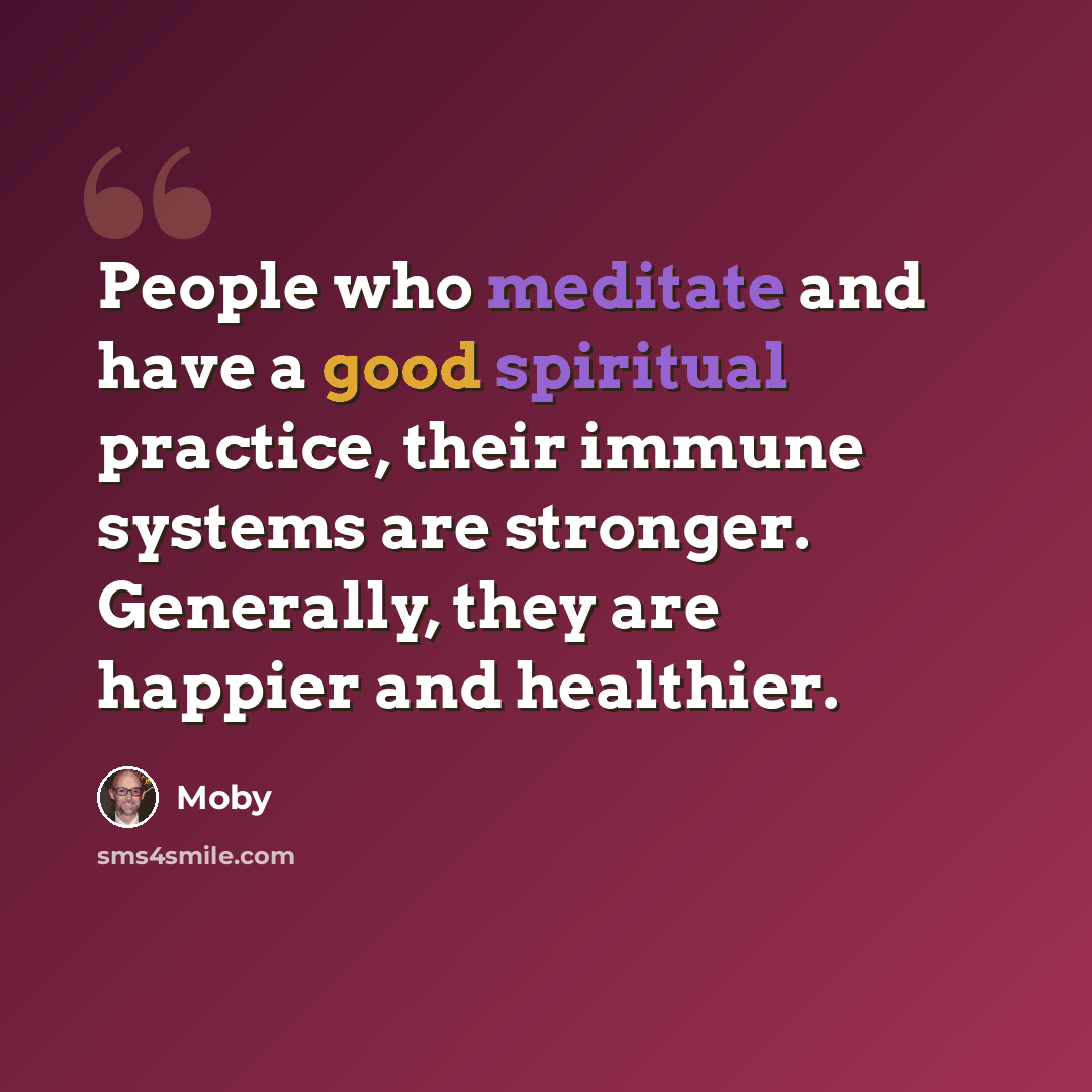 “People who meditate and have a good spiritual practice, their immune systems are stronger. Generally, they are happier and healthier.” quote by Moby