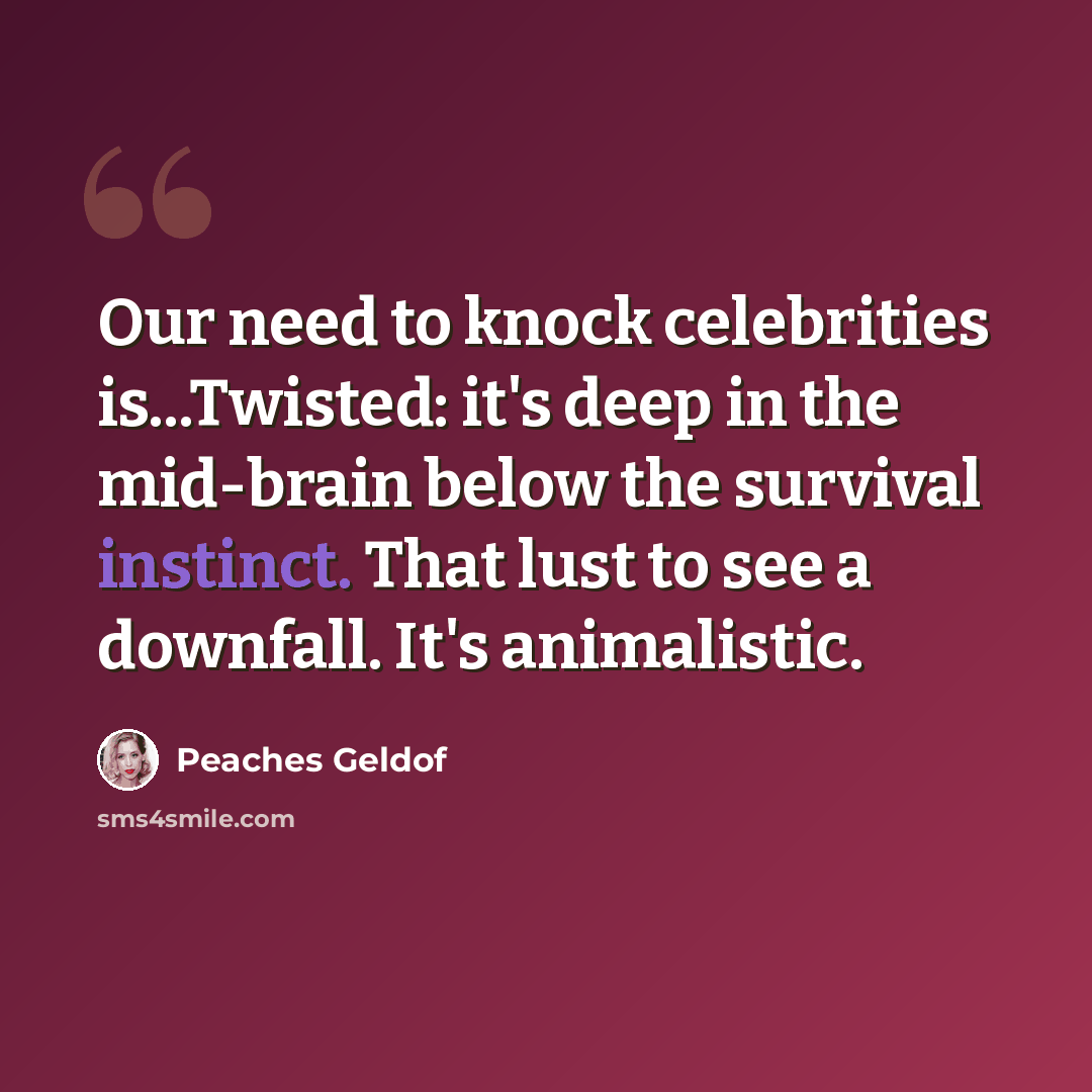 “Our need to knock celebrities is...Twisted: it's deep in the mid-brain below the survival instinct. That lust to see a downfall. It's animalistic.” quote by Peaches Geldof