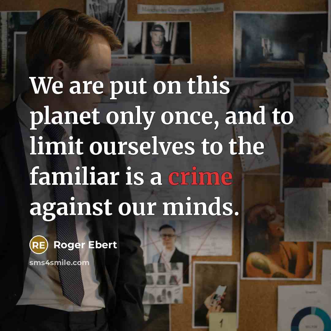 “We are put on this planet only once, and to limit ourselves to the familiar is a crime against our minds.” quote by Roger Ebert
