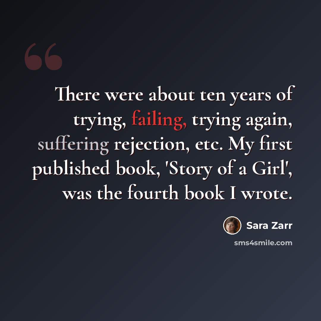 “There were about ten years of trying, failing, trying again, suffering rejection, etc. My first published book, 'Story of a Girl', was the fourth book I wrote.” quote by Sara Zarr