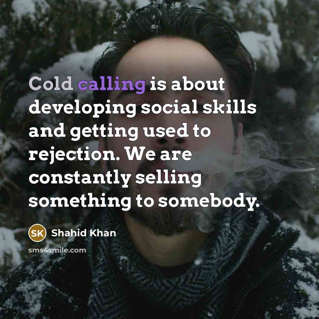 “Cold calling is about developing social skills and getting used to rejection. We are constantly selling something to somebody.” quote by Shahid Khan