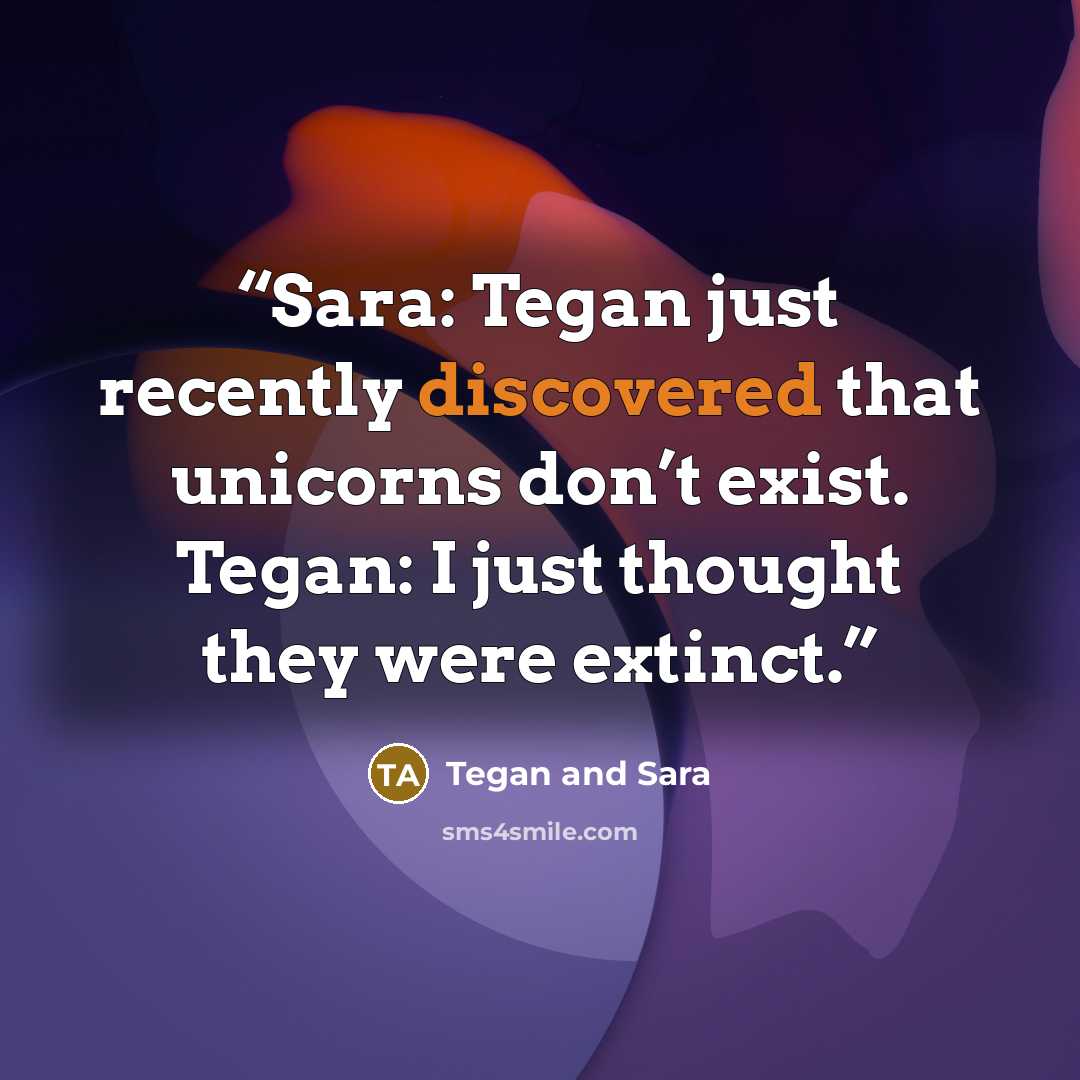 “Sara: Tegan just recently discovered that unicorns don’t exist. Tegan: I just thought they were extinct.” quote by Tegan and Sara