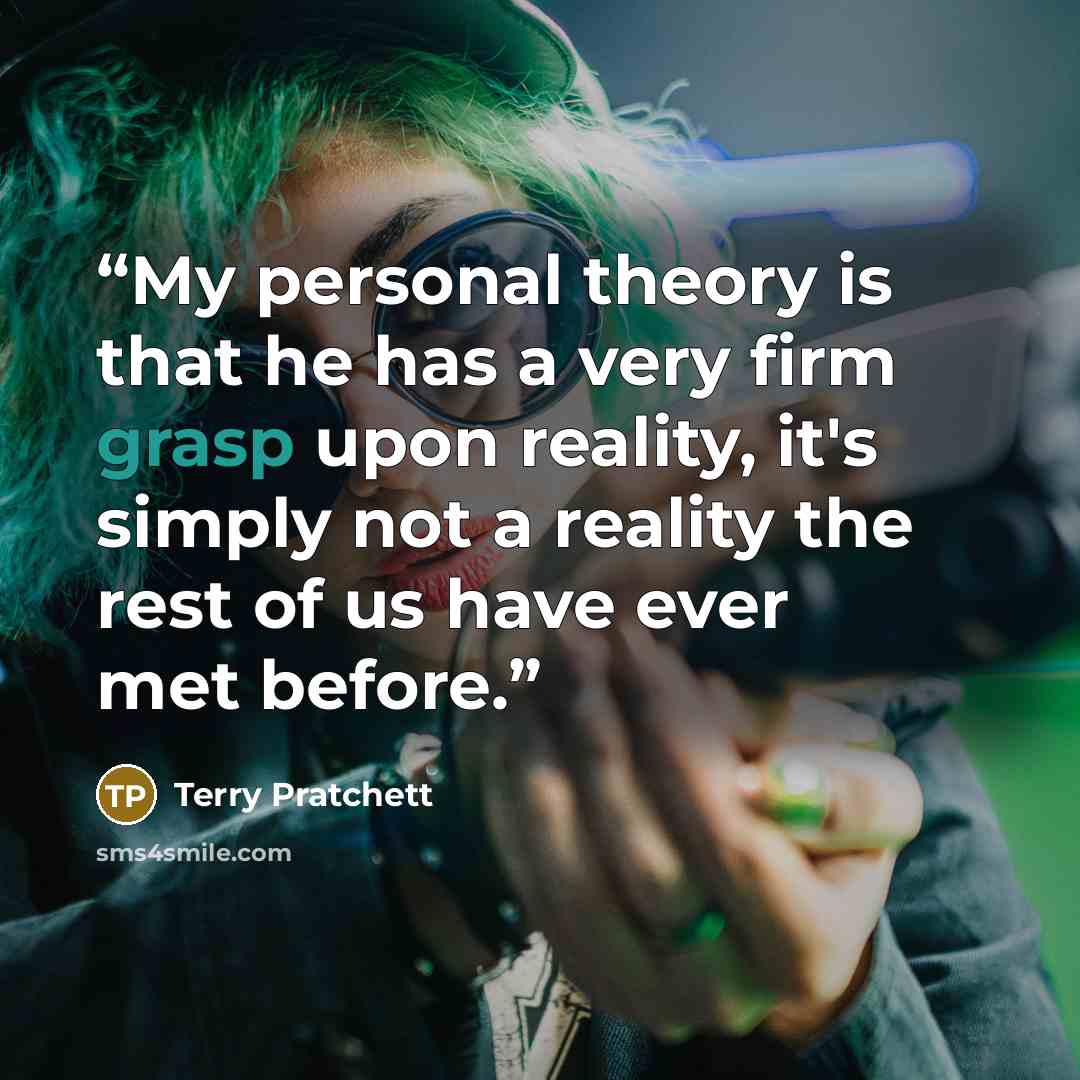 “My personal theory is that he has a very firm grasp upon reality, it's simply not a reality the rest of us have ever met before.” quote by Terry Pratchett