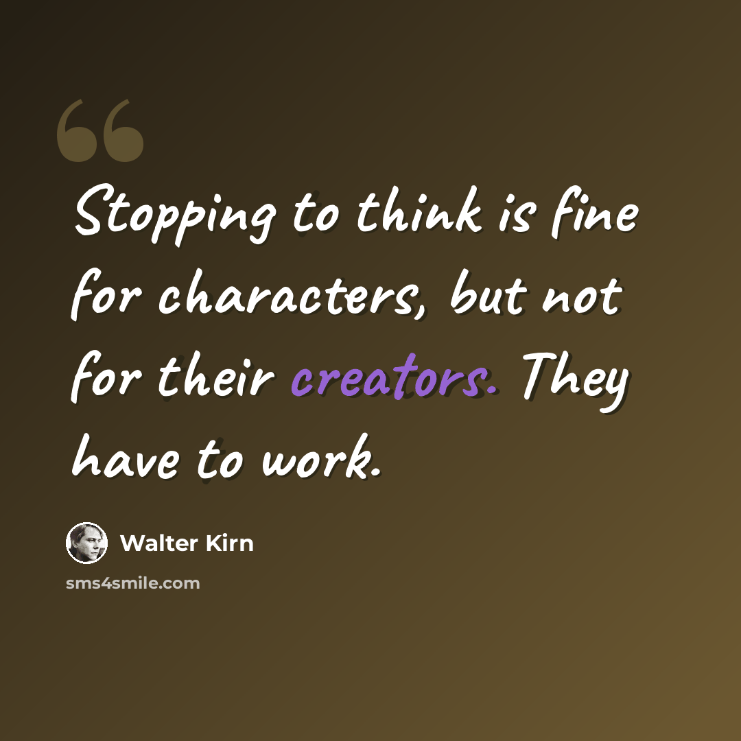 “Stopping to think is fine for characters, but not for their creators. They have to work.” quote by Walter Kirn