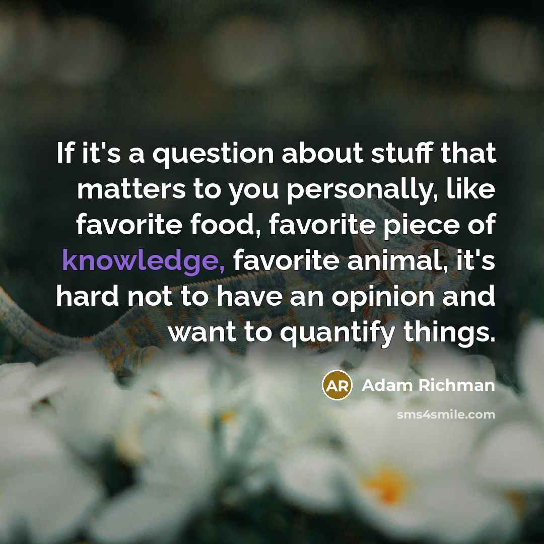 “If it's a question about stuff that matters to you personally, like favorite food, favorite piece of knowledge, favorite animal, it's hard not to have an opinion and want to quantify things.” quote by Adam Richman